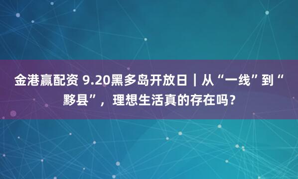 金港赢配资 9.20黑多岛开放日｜从“一线”到“黟县”，理想生活真的存在吗？