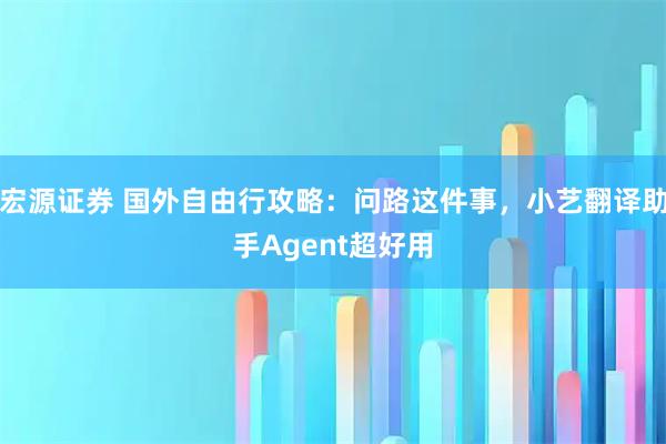 宏源证券 国外自由行攻略：问路这件事，小艺翻译助手Agent超好用