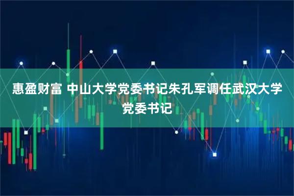 惠盈财富 中山大学党委书记朱孔军调任武汉大学党委书记