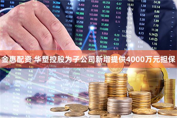 金惠配资 华塑控股为子公司新增提供4000万元担保