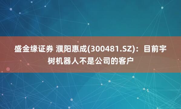 盛金缘证券 濮阳惠成(300481.SZ)：目前宇树机器人不是公司的客户