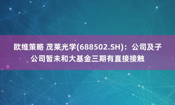 欧维策略 茂莱光学(688502.SH)：公司及子公司暂未和大基金三期有直接接触