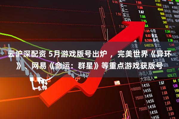 云沪深配资 5月游戏版号出炉 ，完美世界《异环》、网易《命运：群星》等重点游戏获版号