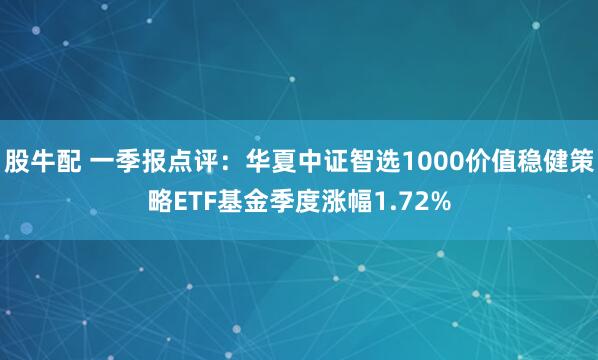 股牛配 一季报点评：华夏中证智选1000价值稳健策略ETF基金季度涨幅1.72%