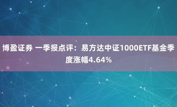 博盈证券 一季报点评：易方达中证1000ETF基金季度涨幅4.64%