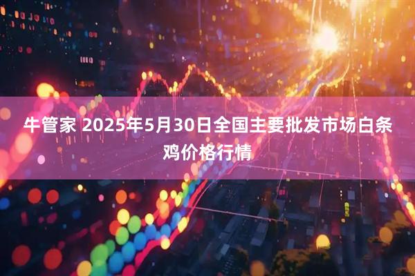 牛管家 2025年5月30日全国主要批发市场白条鸡价格行情