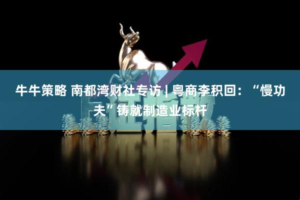 牛牛策略 南都湾财社专访 | 粤商李积回：“慢功夫”铸就制造业标杆