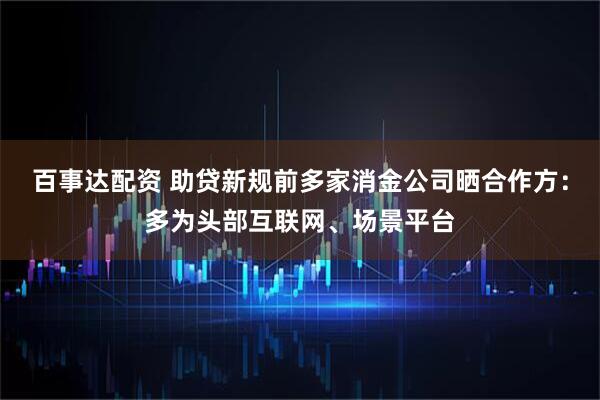 百事达配资 助贷新规前多家消金公司晒合作方：多为头部互联网、场景平台
