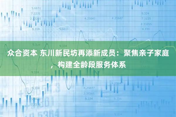 众合资本 东川新民坊再添新成员：聚焦亲子家庭，构建全龄段服务体系