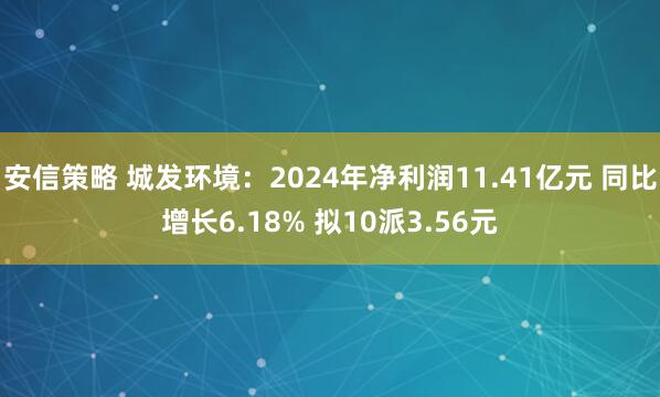 安信策略 城发环境：2024年净利润11.41亿元 同比增长6.18% 拟10派3.56元
