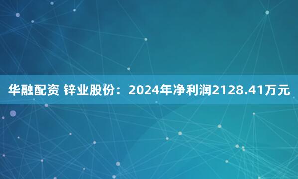 华融配资 锌业股份：2024年净利润2128.41万元