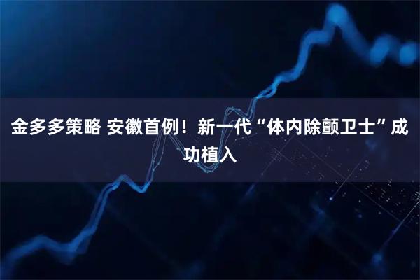 金多多策略 安徽首例！新一代“体内除颤卫士”成功植入