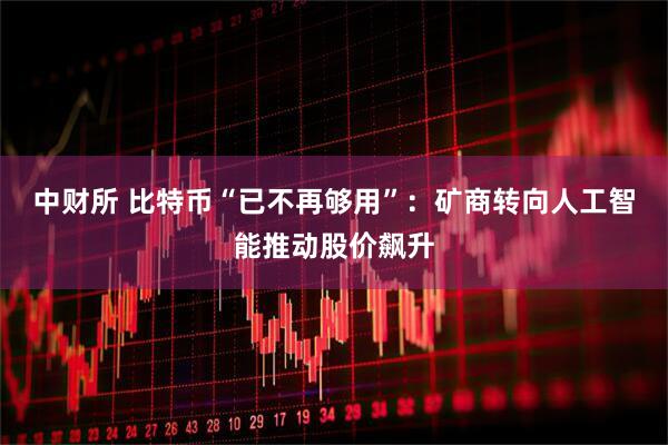 中财所 比特币“已不再够用”：矿商转向人工智能推动股价飙升