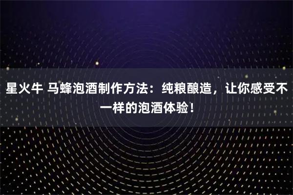星火牛 马蜂泡酒制作方法：纯粮酿造，让你感受不一样的泡酒体验！