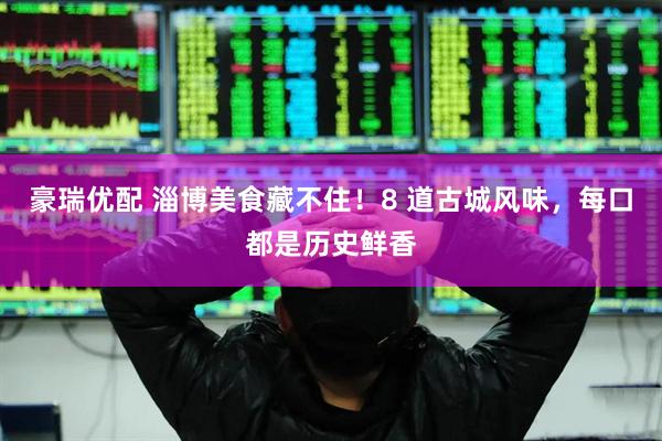 豪瑞优配 淄博美食藏不住！8 道古城风味，每口都是历史鲜香