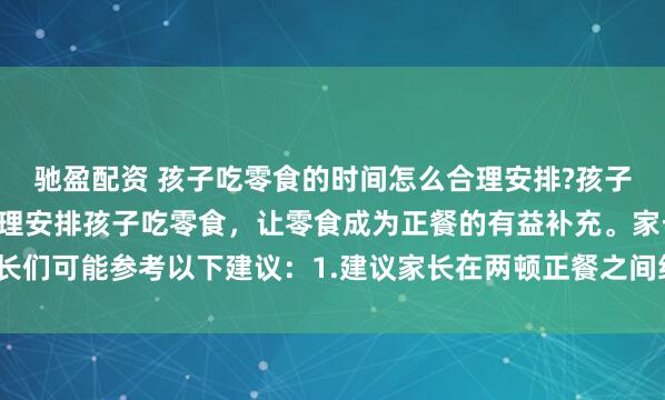 驰盈配资 孩子吃零食的时间怎么合理安排?孩子吃零食有讲究，如何合理安排孩子吃零食，让零食成为正餐的有益补充。家长们可能参考以下建议：1.建议家长在两顿正餐之间给孩子安排零食，如下午3