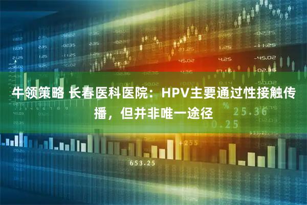 牛领策略 长春医科医院：HPV主要通过性接触传播，但并非唯一途径