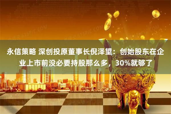 永信策略 深创投原董事长倪泽望：创始股东在企业上市前没必要持股那么多，30%就够了