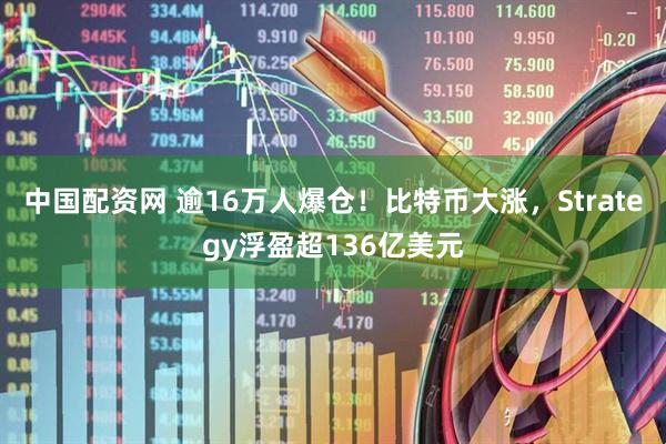 中国配资网 逾16万人爆仓！比特币大涨，Strategy浮盈超136亿美元