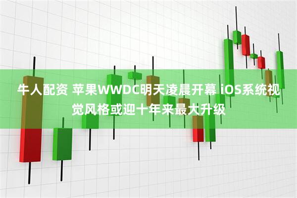 牛人配资 苹果WWDC明天凌晨开幕 iOS系统视觉风格或迎十年来最大升级