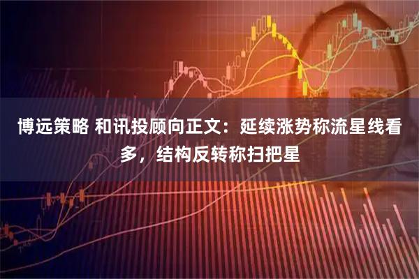 博远策略 和讯投顾向正文:延续涨势称流星线看多,结构反转称扫把星