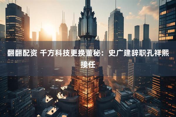 翻翻配资 千方科技更换董秘:史广建辞职孔祥熙接任