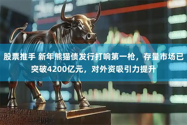 股票推手 新年熊猫债发行打响第一枪，存量市场已突破4200亿元，对外资吸引力提升