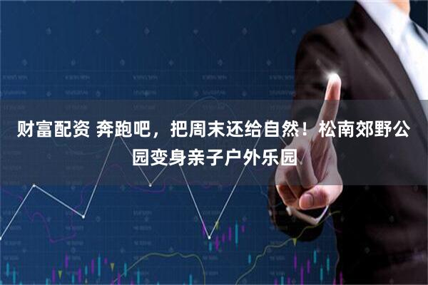 财富配资 奔跑吧，把周末还给自然！松南郊野公园变身亲子户外乐园