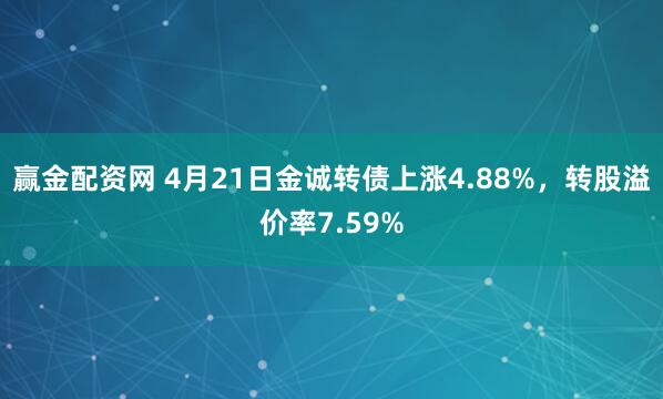 赢金配资网 4月21日金诚转债上涨4.88%，转股溢价率7.59%