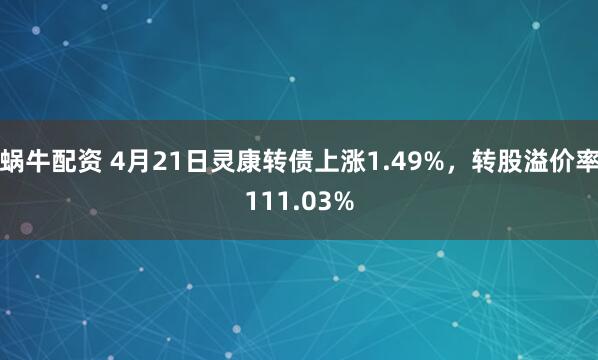 蜗牛配资 4月21日灵康转债上涨1.49%，转股溢价率111.03%