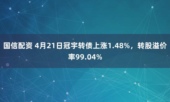 国信配资 4月21日冠宇转债上涨1.48%，转股溢价率99.04%