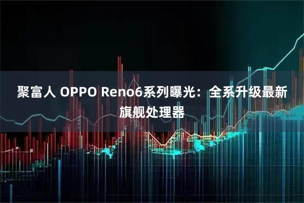 聚富人 OPPO Reno6系列曝光：全系升级最新旗舰处理器