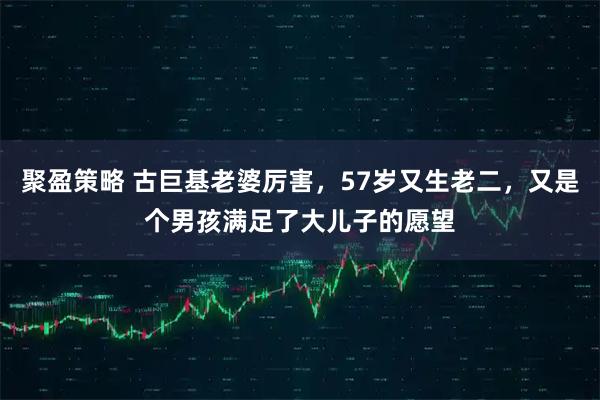 聚盈策略 古巨基老婆厉害，57岁又生老二，又是个男孩满足了大儿子的愿望