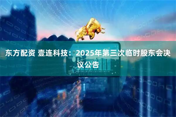 东方配资 壹连科技：2025年第三次临时股东会决议公告
