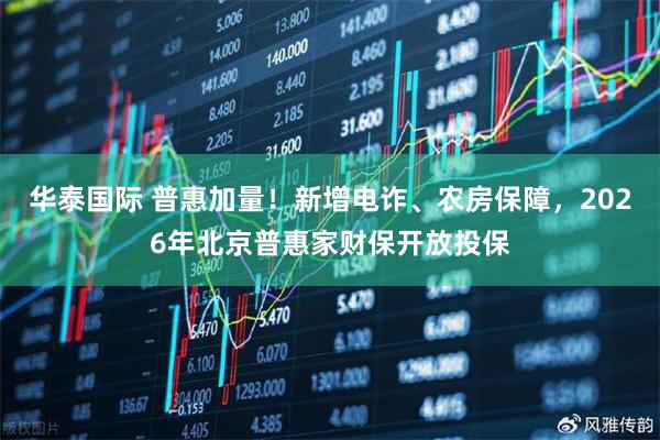 华泰国际 普惠加量！新增电诈、农房保障，2026年北京普惠家财保开放投保