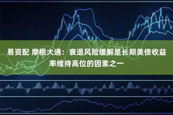 易资配 摩根大通：衰退风险缓解是长期美债收益率维持高位的因素之一