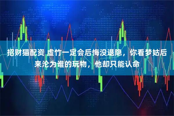 招财猫配资 虚竹一定会后悔没退隐，你看梦姑后来沦为谁的玩物，他却只能认命