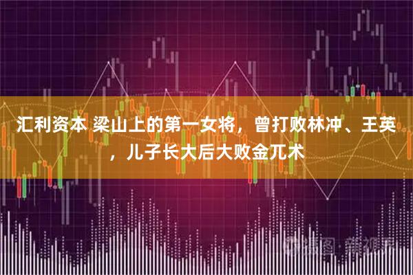 汇利资本 梁山上的第一女将,曾打败林冲、王英,儿子长大后大败金兀术