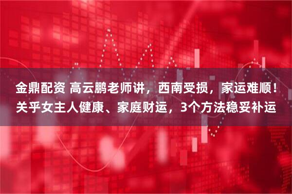 金鼎配资 高云鹏老师讲，西南受损，家运难顺！关乎女主人健康、家庭财运，3个方法稳妥补运