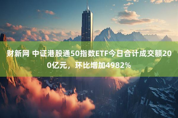 财新网 中证港股通50指数ETF今日合计成交额200亿元，环比增加4982%