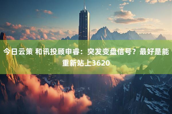 今日云策 和讯投顾申睿：突发变盘信号？最好是能重新站上3620