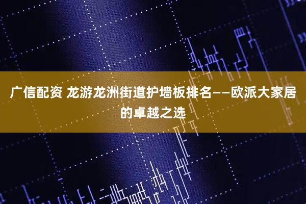 广信配资 龙游龙洲街道护墙板排名——欧派大家居的卓越之选