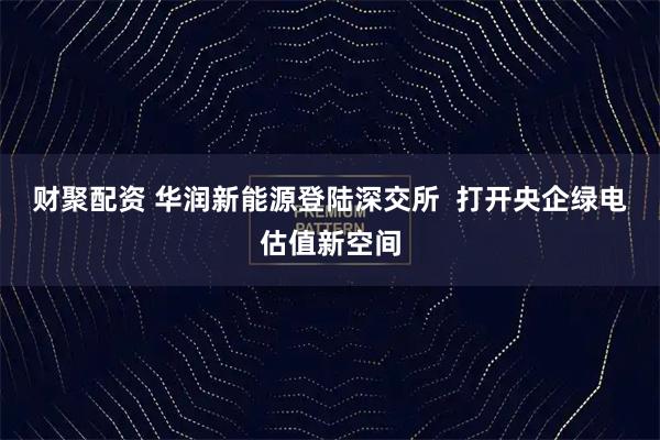 财聚配资 华润新能源登陆深交所 打开央企绿电估值新空间