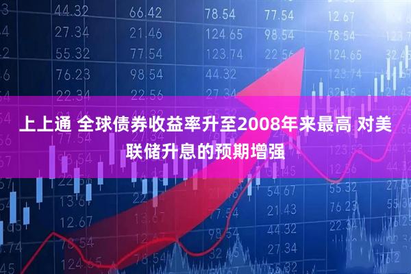 上上通 全球债券收益率升至2008年来最高 对美联储升息的预期增强